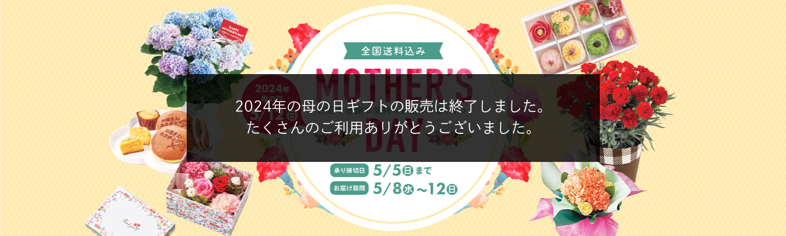Mother's Day 日頃の感謝の気持ちを込めた贈り物 2024年母の日5月12日日曜日 全国送料込み 承り締切日 5月5日日曜日まで お届け期間 5月8日水曜日から12日日曜日まで