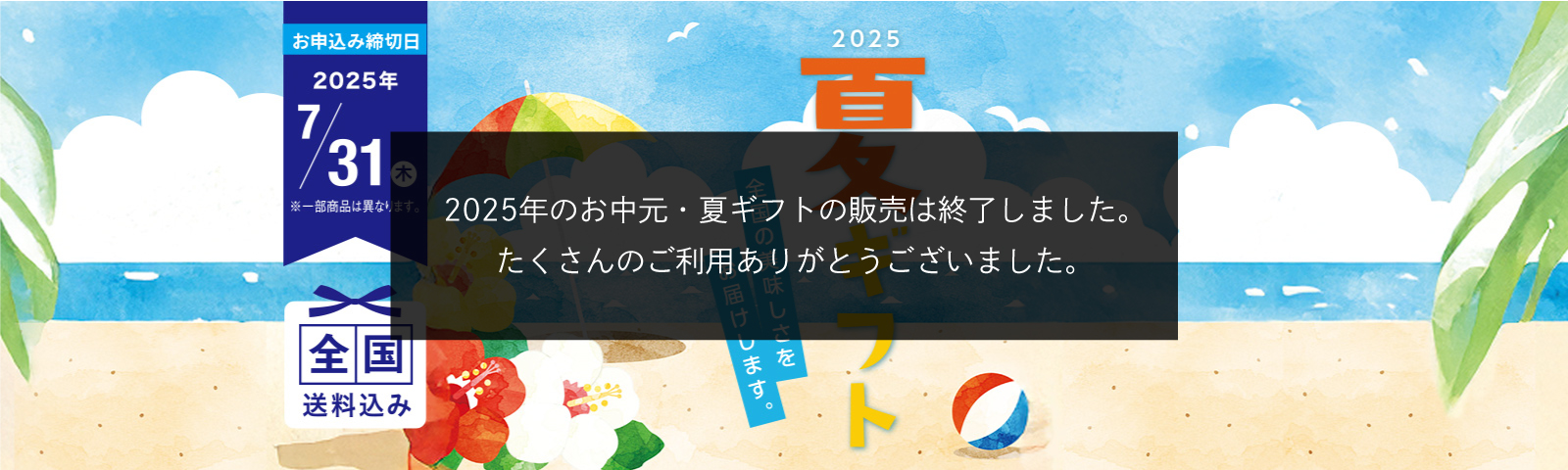 全国の美味しさをお届けします。2025夏ギフト お申込み締切日2025/7/31（木） ※一部商品は異なります。 全国送料込み